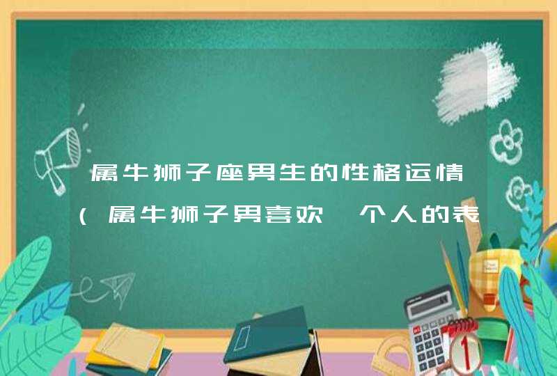 属牛狮子座男生的性格运情(属牛狮子男喜欢一个人的表现)