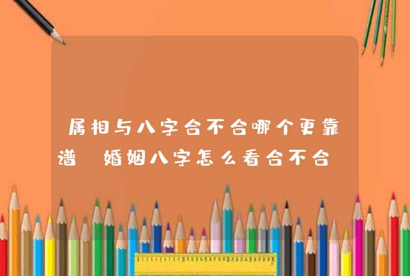 属相与八字合不合哪个更靠谱_婚姻八字怎么看合不合