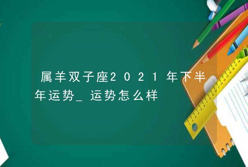 属羊双子座2021年下半年运势_运势怎么样