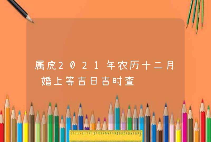 属虎2021年农历十二月订婚上等吉日吉时查询