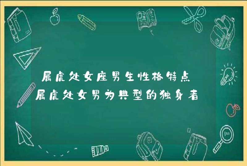 属虎处女座男生性格特点_属虎处女男为典型的独身者