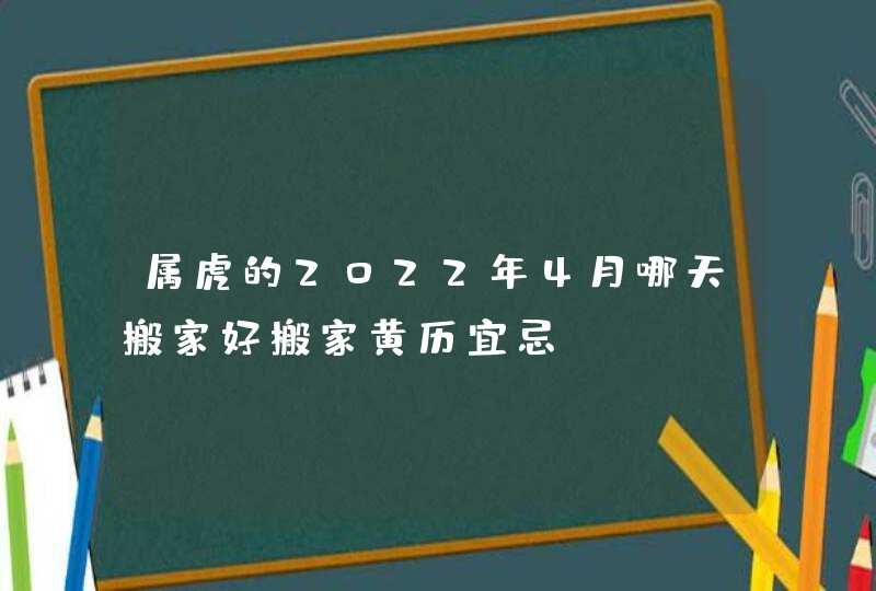 属虎的2022年4月哪天搬家好搬家黄历宜忌