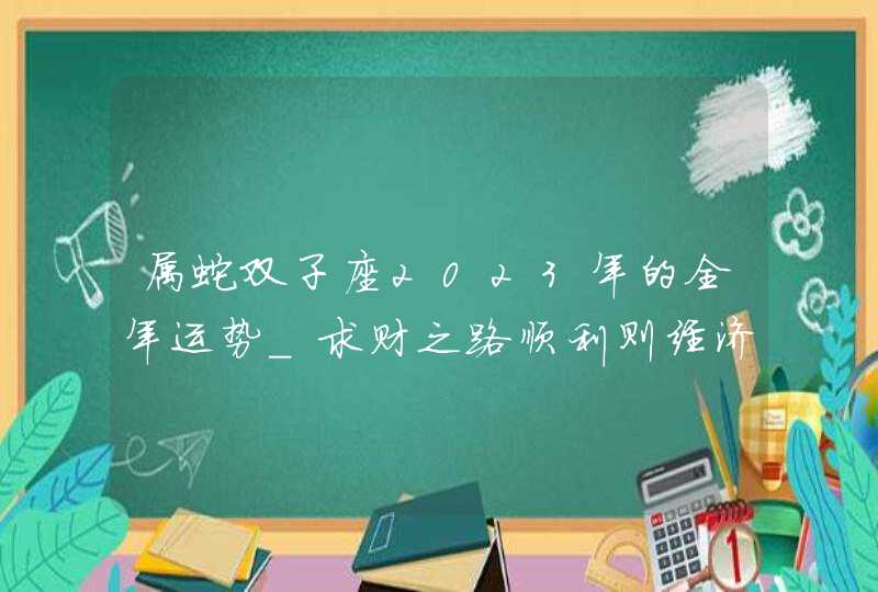 属蛇双子座2023年的全年运势_求财之路顺利则经济收入提升