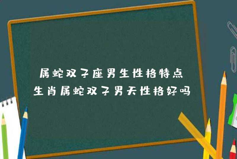 属蛇双子座男生性格特点_生肖属蛇双子男天性格好吗