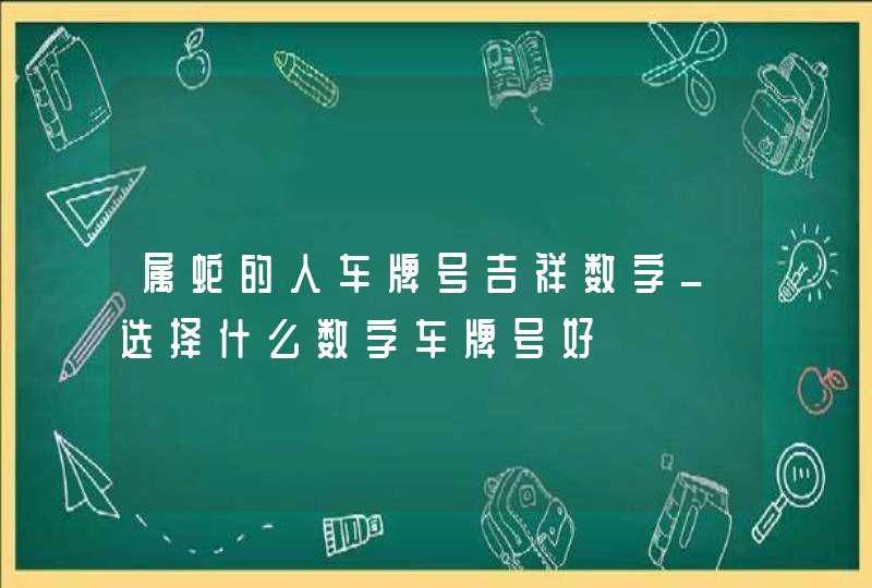 属蛇的人车牌号吉祥数字_选择什么数字车牌号好