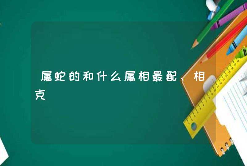 属蛇的和什么属相最配、相克