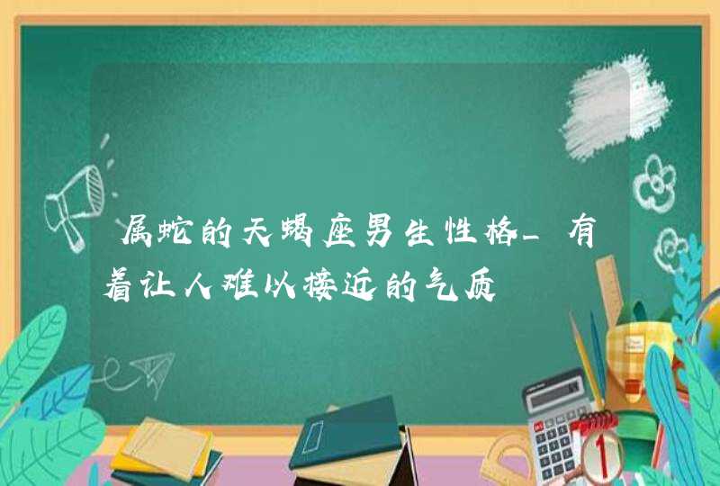 属蛇的天蝎座男生性格_有着让人难以接近的气质