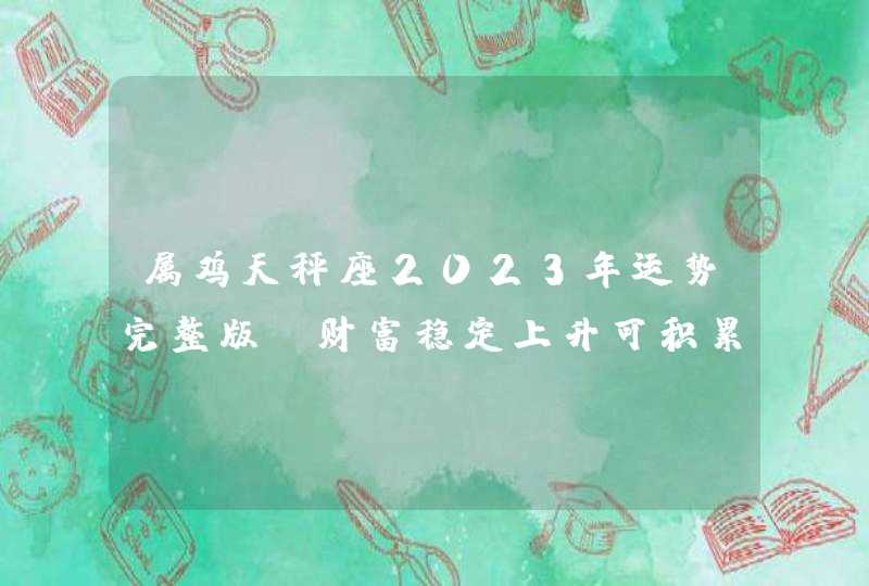 属鸡天秤座2023年运势完整版_财富稳定上升可积累钱财