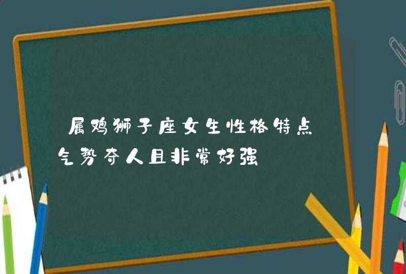 属鸡狮子座女生性格特点_气势夺人且非常好强