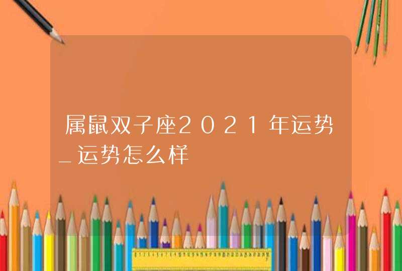 属鼠双子座2021年运势_运势怎么样