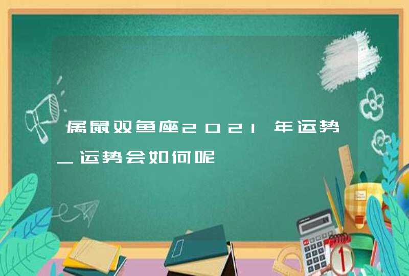 属鼠双鱼座2021年运势_运势会如何呢