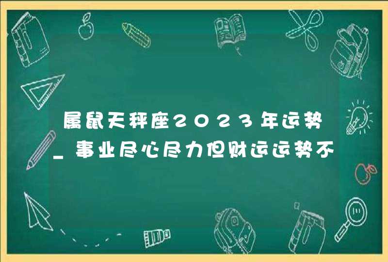 属鼠天秤座2023年运势_事业尽心尽力但财运运势不旺