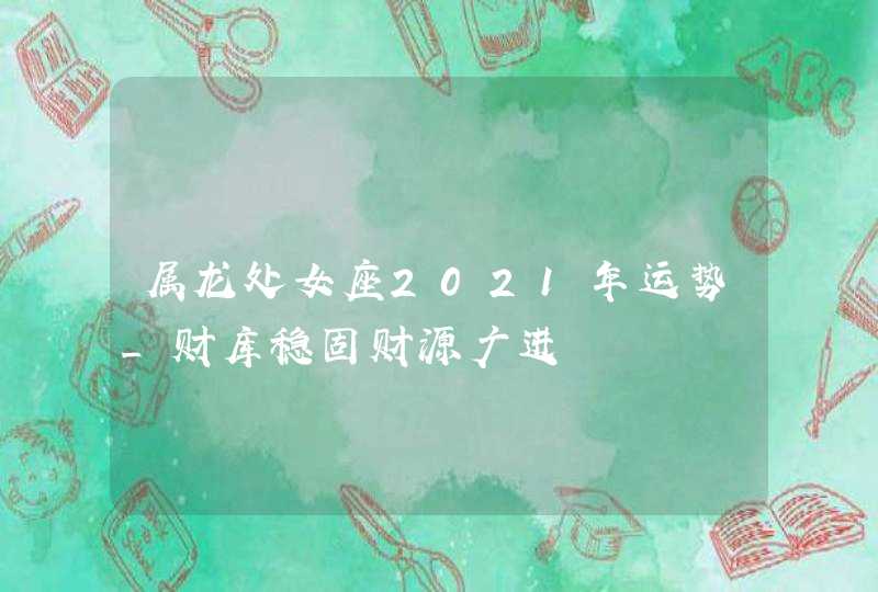 属龙处女座2021年运势_财库稳固财源广进