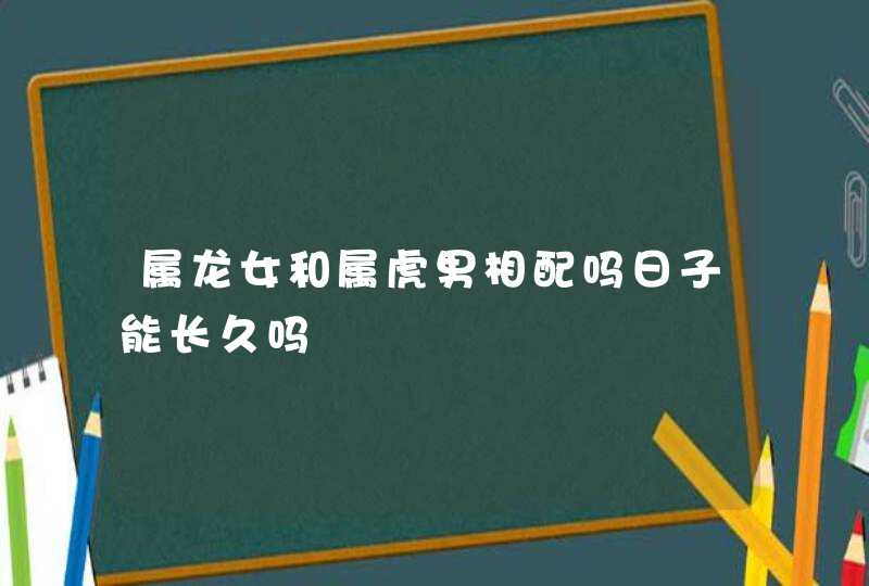 属龙女和属虎男相配吗日子能长久吗