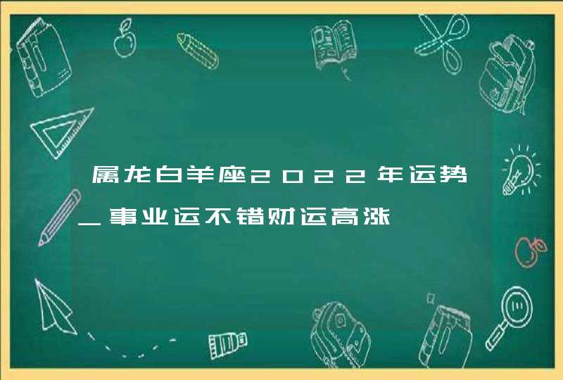 属龙白羊座2022年运势_事业运不错财运高涨