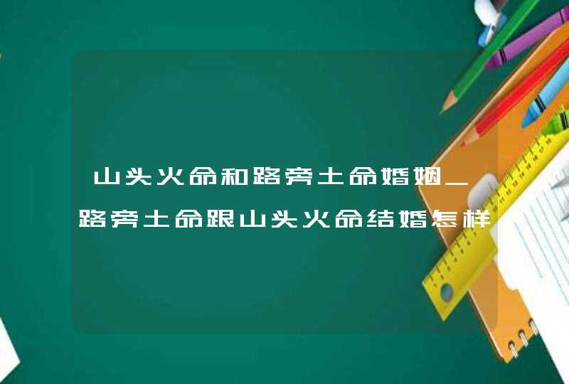 山头火命和路旁土命婚姻_路旁土命跟山头火命结婚怎样