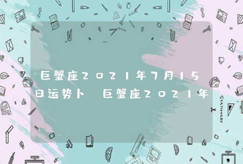 巨蟹座2021年7月15日运势卜(巨蟹座2021年7月15日运势占卜搁)