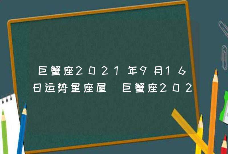 巨蟹座2021年9月16日运势星座屋(巨蟹座2021年9月16日运势详解)