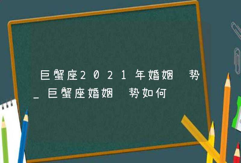 巨蟹座2021年婚姻运势_巨蟹座婚姻运势如何