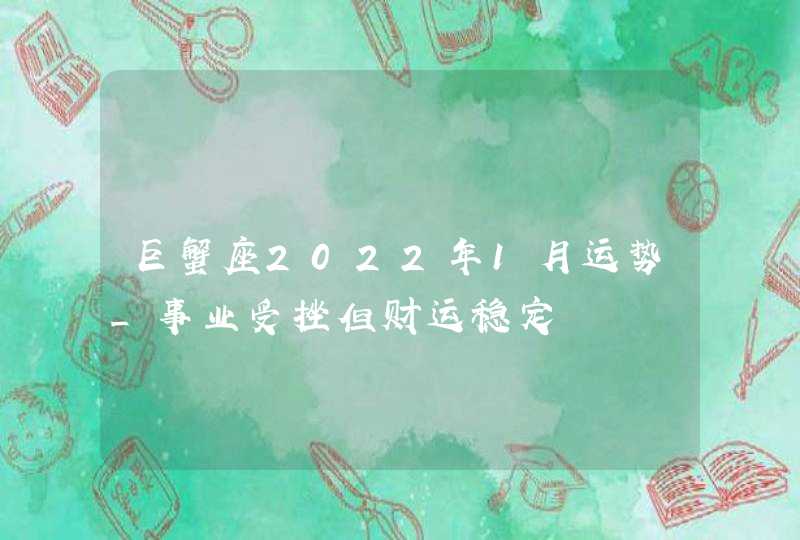 巨蟹座2022年1月运势_事业受挫但财运稳定