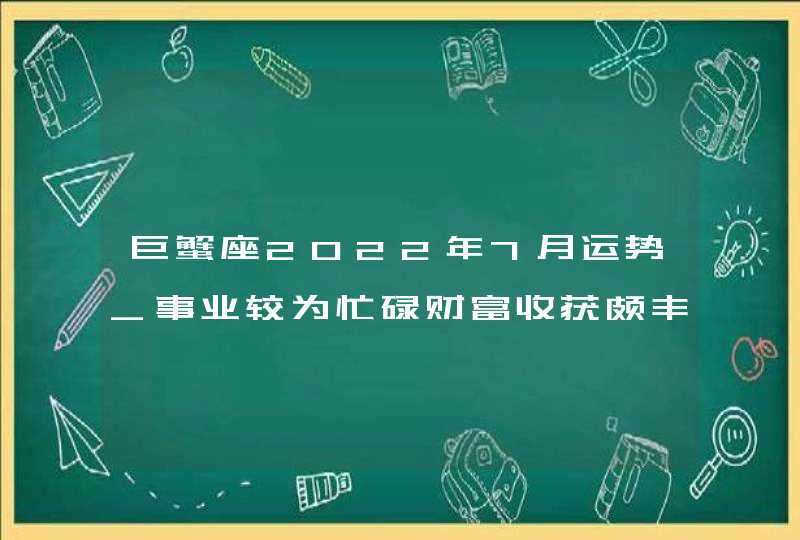 巨蟹座2022年7月运势_事业较为忙碌财富收获颇丰