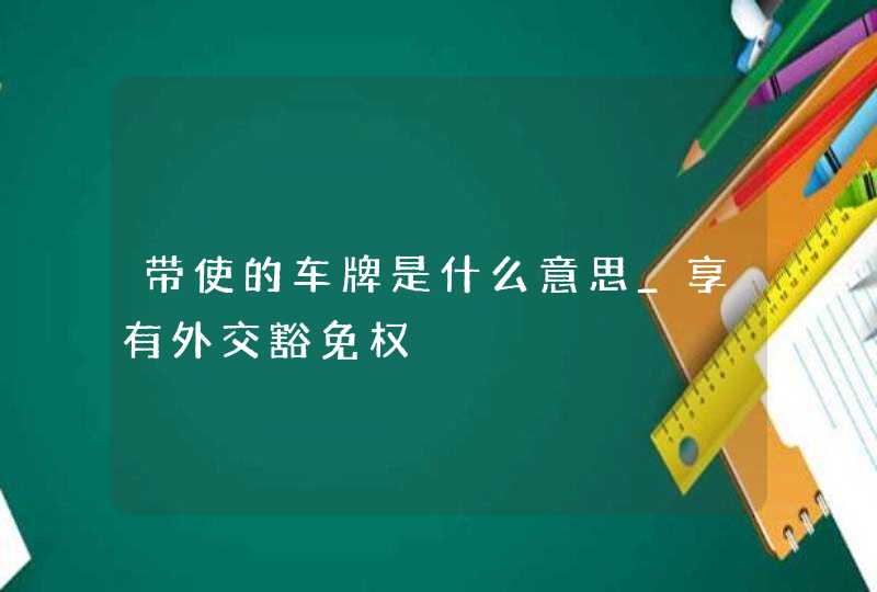 带使的车牌是什么意思_享有外交豁免权