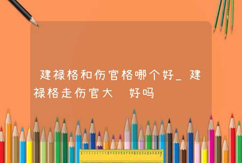 建禄格和伤官格哪个好_建禄格走伤官大运好吗