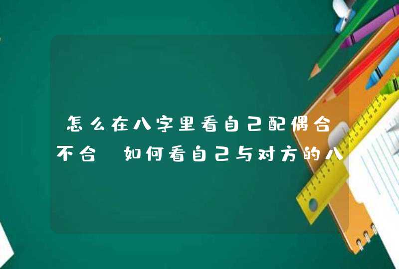 怎么在八字里看自己配偶合不合_如何看自己与对方的八字合不合