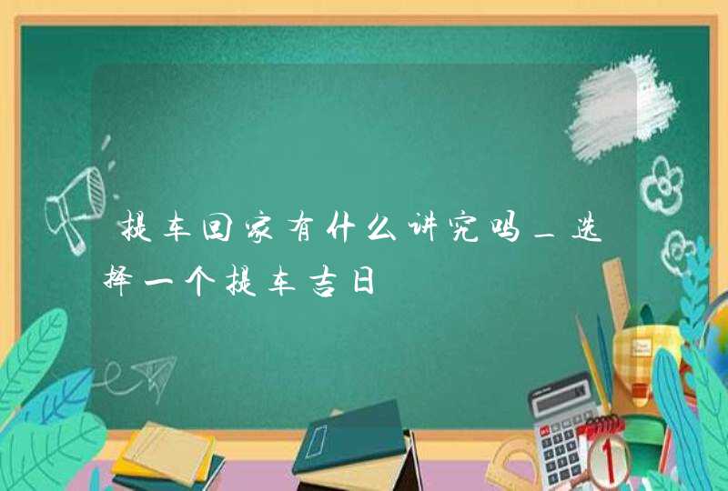 提车回家有什么讲究吗_选择一个提车吉日