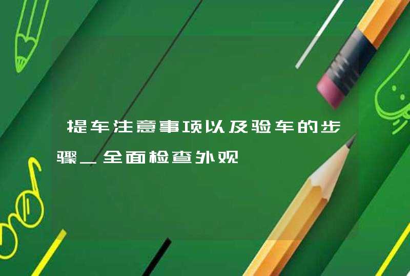 提车注意事项以及验车的步骤_全面检查外观