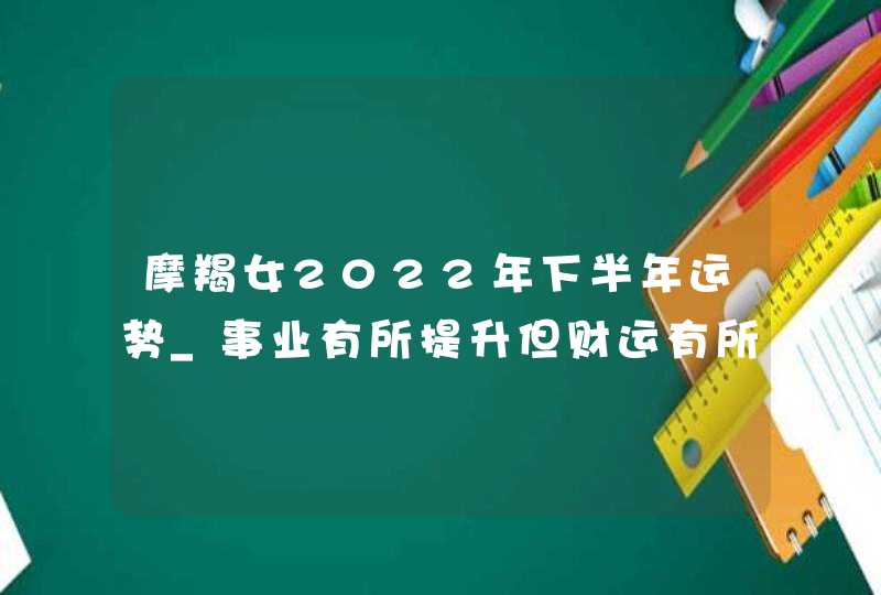 摩羯女2022年下半年运势_事业有所提升但财运有所下降