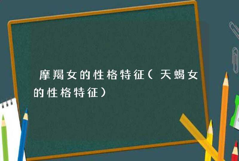 摩羯女的性格特征(天蝎女的性格特征)