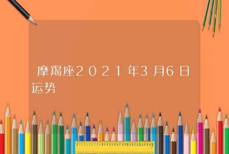 摩羯座2021年3月6日运势