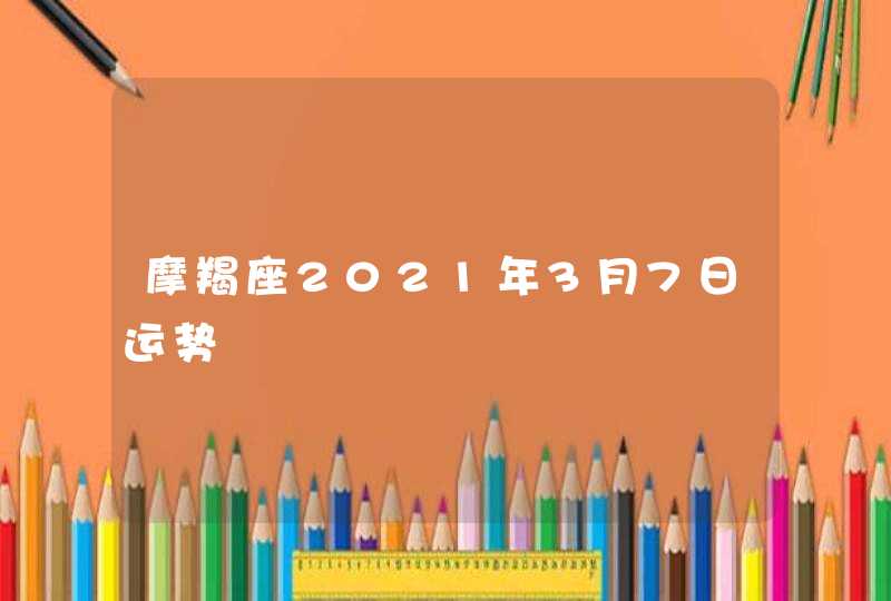 摩羯座2021年3月7日运势