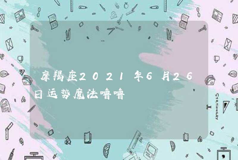 摩羯座2021年6月26日运势魔法噜噜