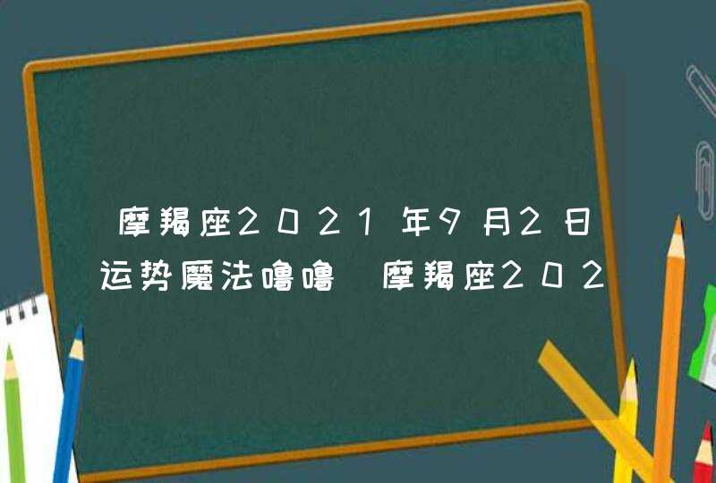 摩羯座2021年9月2日运势魔法噜噜(摩羯座2021年9月2日运势完整版)