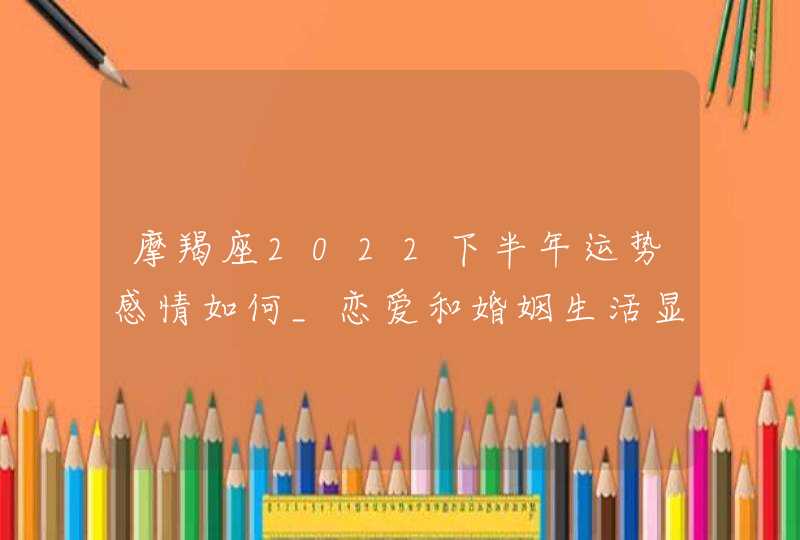 摩羯座2022下半年运势感情如何_恋爱和婚姻生活显得很平淡