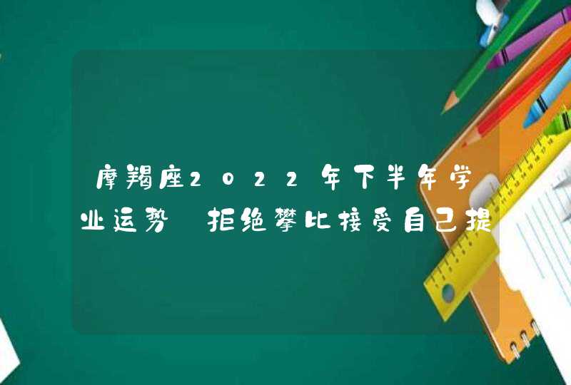 摩羯座2022年下半年学业运势_拒绝攀比接受自己提升自己的自信心