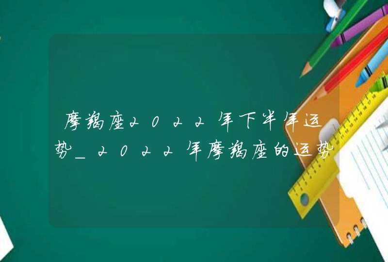 摩羯座2022年下半年运势_2022年摩羯座的运势如何