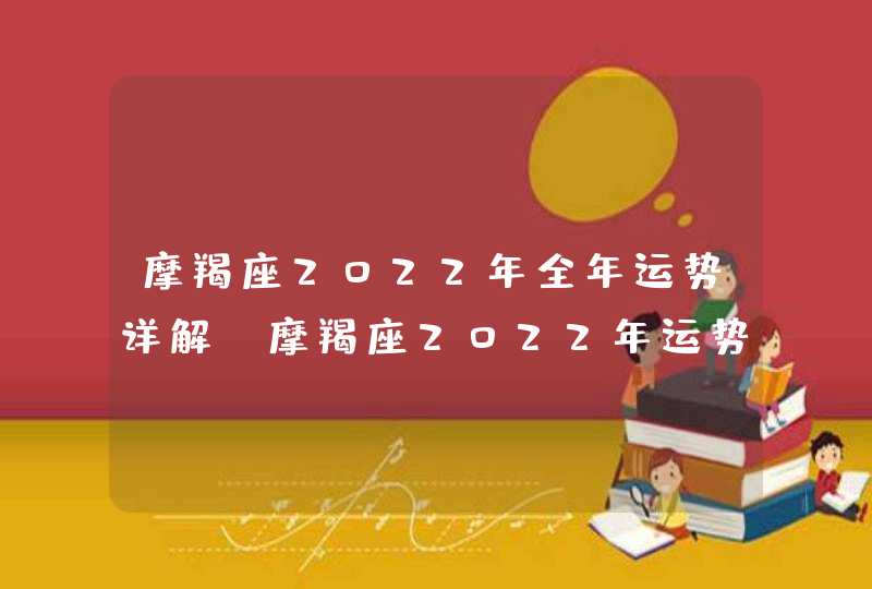 摩羯座2022年全年运势详解_摩羯座2022年运势如何