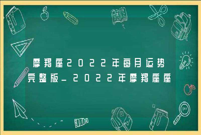 摩羯座2022年每月运势完整版_2022年摩羯座座运势详解