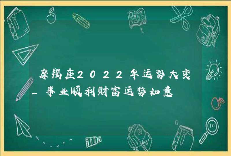 摩羯座2022年运势大变_事业顺利财富运势如意