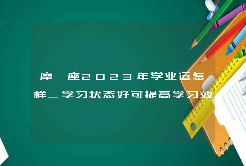 摩羯座2023年学业运怎样_学习状态好可提高学习效率