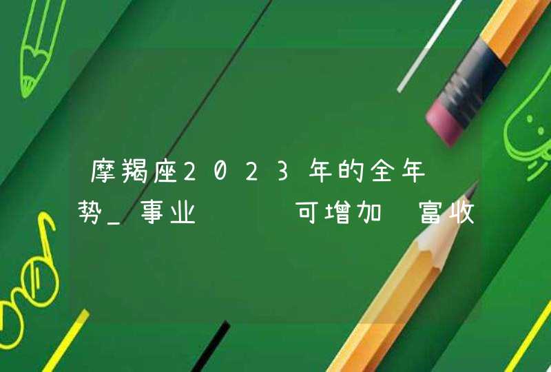 摩羯座2023年的全年运势_事业获赞赏可增加财富收入