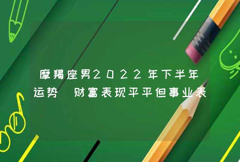 摩羯座男2022年下半年运势_财富表现平平但事业表现不佳