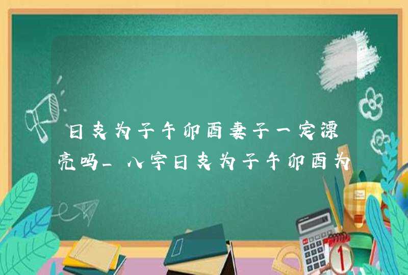 日支为子午卯酉妻子一定漂亮吗_八字日支为子午卯酉为忌漂亮吗