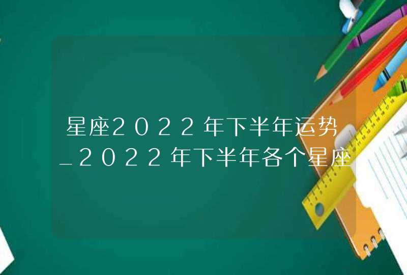 星座2022年下半年运势_2022年下半年各个星座运势