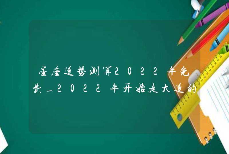 星座运势测算2022年免费_2022年开始走大运的星座分析