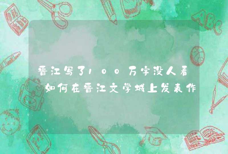 晋江写了100万字没人看_如何在晋江文学城上发表作品
