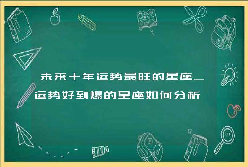 未来十年运势最旺的星座_运势好到爆的星座如何分析